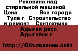 Раковина над стиральной машиной › Цена ­ 1 000 - Все города, Тула г. Строительство и ремонт » Сантехника   . Адыгея респ.,Адыгейск г.